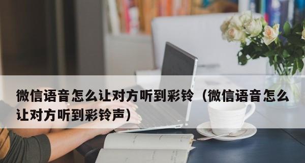 微信设置来电铃声步骤详解（轻松设置个性化来电铃声，让通话更有趣！）
