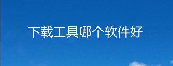 视频下载工具推荐？如何选择合适的视频下载软件？